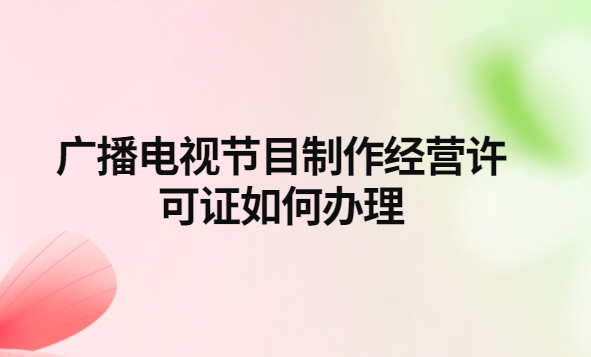 广播电视节目制作经营许可证办理指南